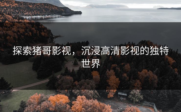 探索猪哥影视,沉浸高清影视的独特世界 探索猪哥影视,沉浸高清影视的独特世界