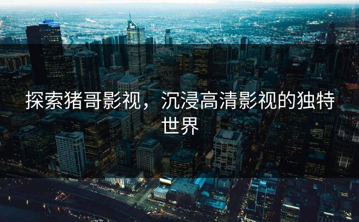 探索猪哥影视,沉浸高清影视的独特世界 探索猪哥影视,沉浸高清影视的独特世界