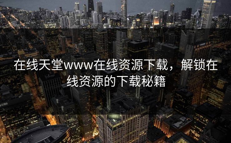 在线天堂www在线资源下载，解锁在线资源的下载秘籍