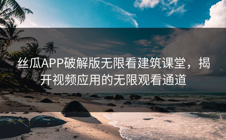 丝瓜APP破解版无限看建筑课堂，揭开视频应用的无限观看通道