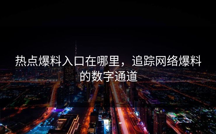 热点爆料入口在哪里,追踪网络爆料的数字通道 热点爆料入口在哪里,追踪网络爆料的数字通道
