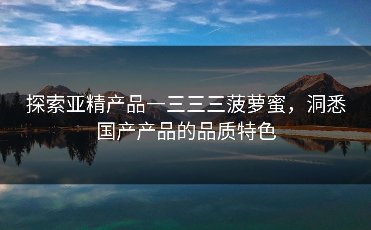 探索亚精产品一三三三菠萝蜜，洞悉国产产品的品质特色