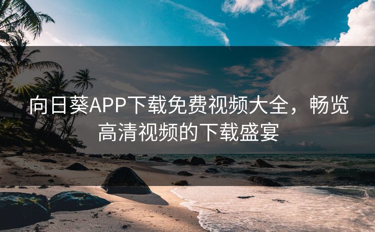向日葵APP下载免费视频大全，畅览高清视频的下载盛宴