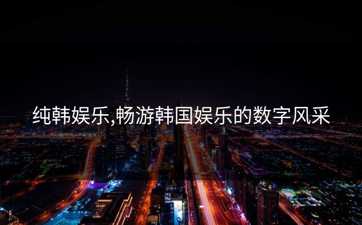 纯韩娱乐,畅游韩国娱乐的数字风采