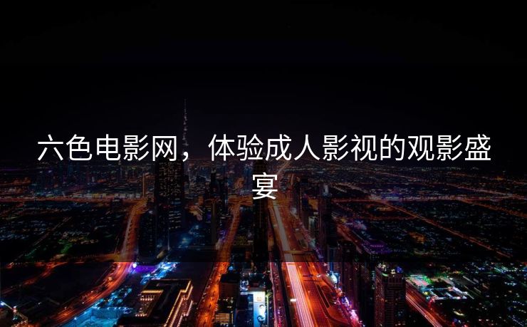 六色电影网,体验成人影视的观影盛宴 六色电影网,体验成人影视的观影盛宴
