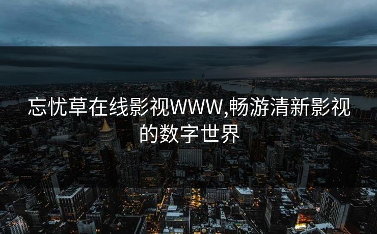 忘忧草在线影视WWW,畅游清新影视的数字世界