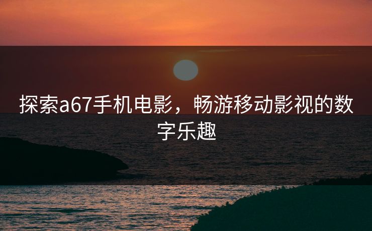 探索a67手机电影，畅游移动影视的数字乐趣