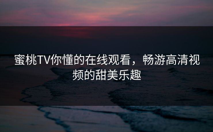 蜜桃TV你懂的在线观看，畅游高清视频的甜美乐趣