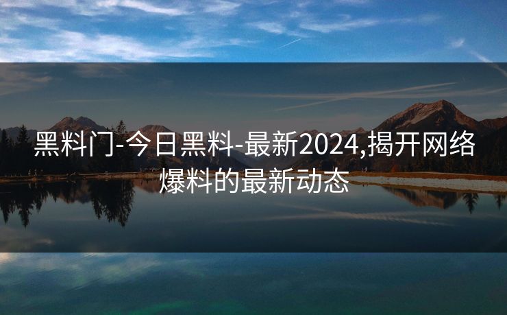 黑料门-今日黑料-最新2024,揭开网络爆料的最新动态