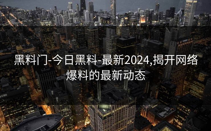 黑料门-今日黑料-最新2024,揭开网络爆料的最新动态