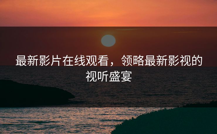 最新影片在线观看，领略最新影视的视听盛宴