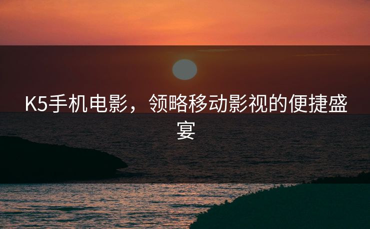 K5手机电影，领略移动影视的便捷盛宴