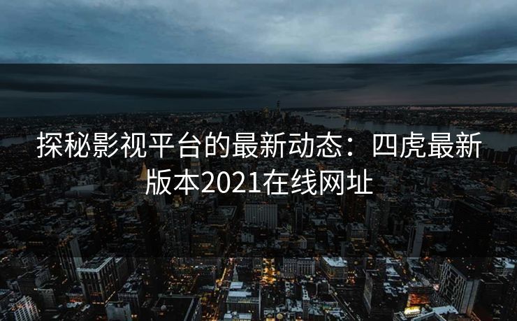 探秘影视平台的最新动态：四虎最新版本2021在线网址