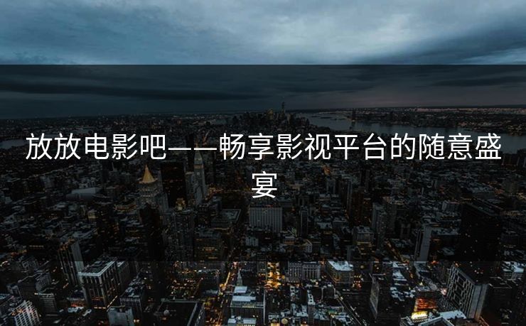 放放电影吧——畅享影视平台的随意盛宴