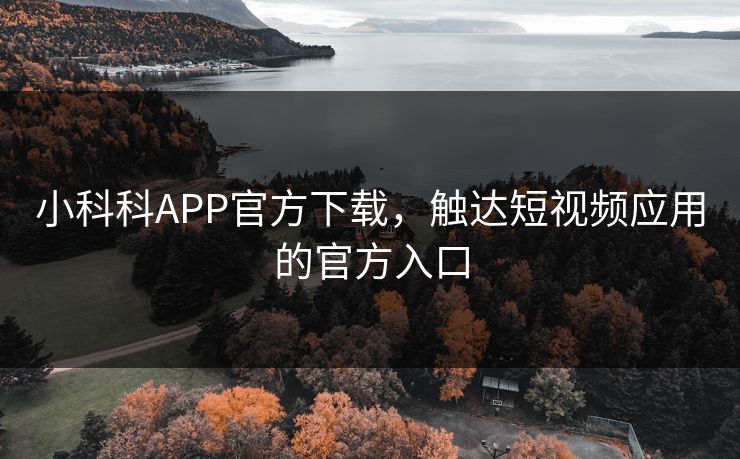 小科科APP官方下载,触达短视频应用的官方入口