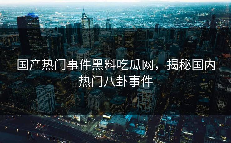 国产热门事件黑料吃瓜网,揭秘国内热门八卦事件