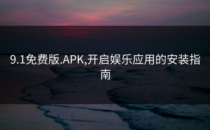 9.1免费版.APK,开启娱乐应用的安装指南 9.1免费版.APK,开启娱乐应用的安装指南
