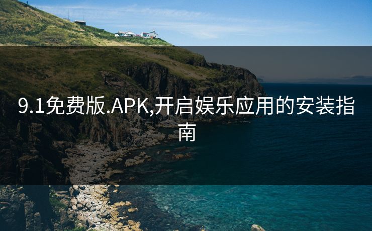 9.1免费版.APK,开启娱乐应用的安装指南 9.1免费版.APK,开启娱乐应用的安装指南
