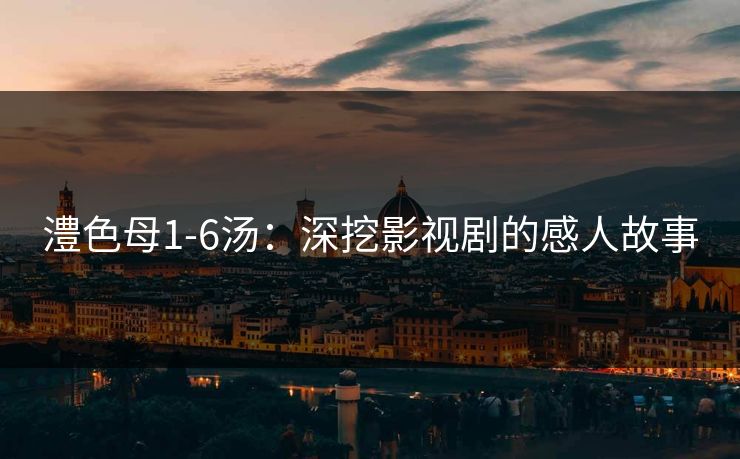 澧色母1-6汤：深挖影视剧的感人故事