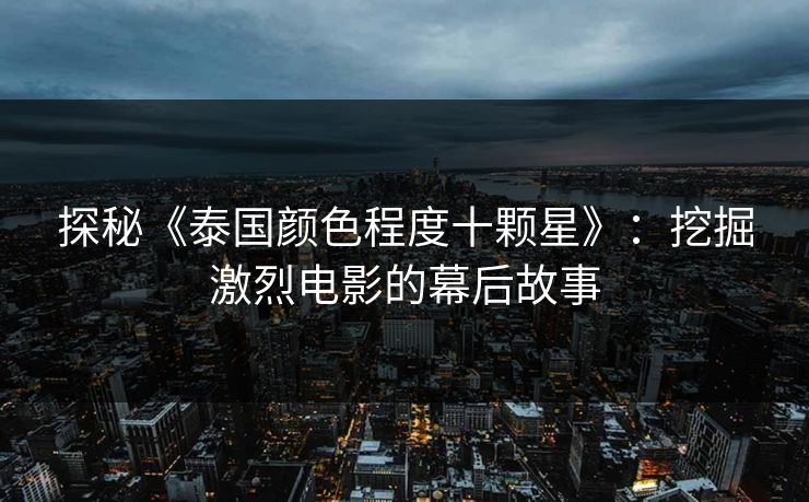 探秘《泰国颜色程度十颗星》：挖掘激烈电影的幕后故事