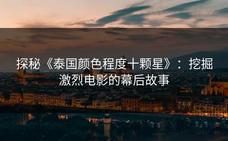 探秘《泰国颜色程度十颗星》:挖掘激烈电影的幕后故事 探秘《泰国颜色程度十颗星》:挖掘激烈电影的幕后故事
