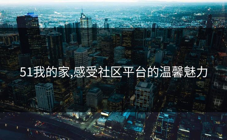 51我的家,感受社区平台的温馨魅力 51我的家,感受社区平台的温馨魅力