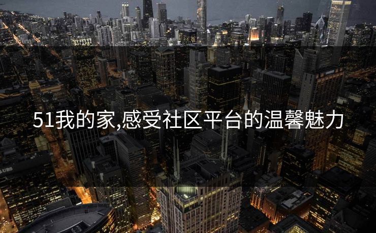 51我的家,感受社区平台的温馨魅力 51我的家,感受社区平台的温馨魅力