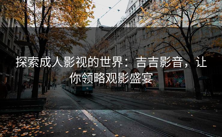 探索成人影视的世界:吉吉影音,让你领略观影盛宴