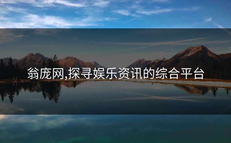 翁庞网,探寻娱乐资讯的综合平台