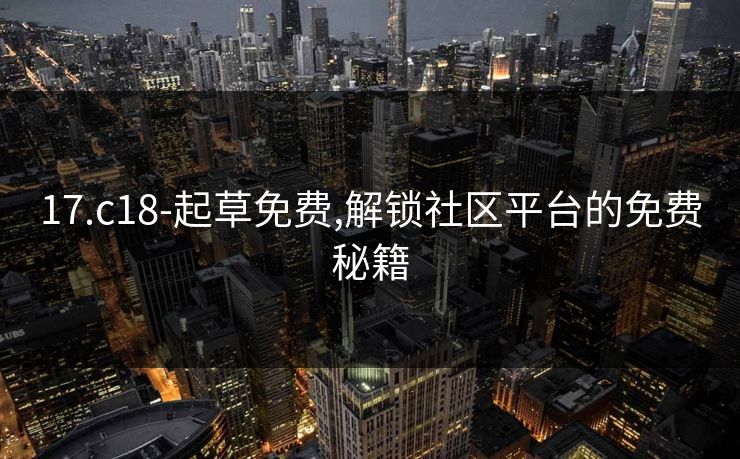 17.c18-起草免费,解锁社区平台的免费秘籍 17.c18-起草免费,解锁社区平台的免费秘籍