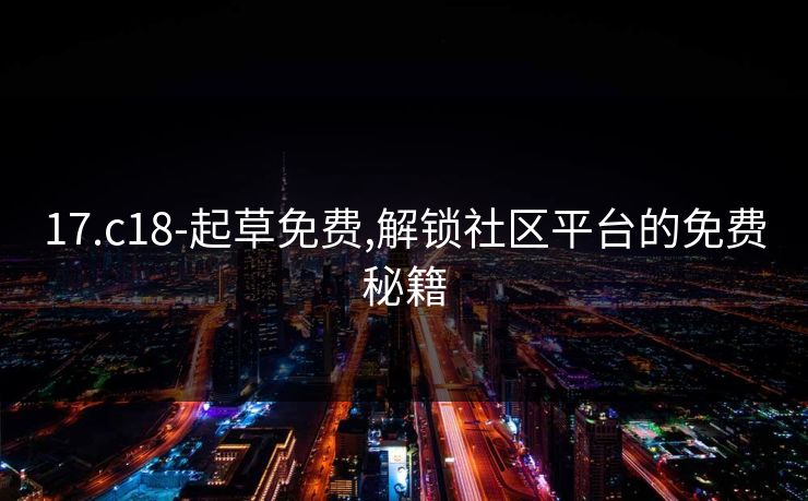 17.c18-起草免费,解锁社区平台的免费秘籍 17.c18-起草免费,解锁社区平台的免费秘籍