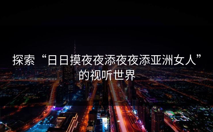 探索“日日摸夜夜添夜夜添亚洲女人”的视听世界