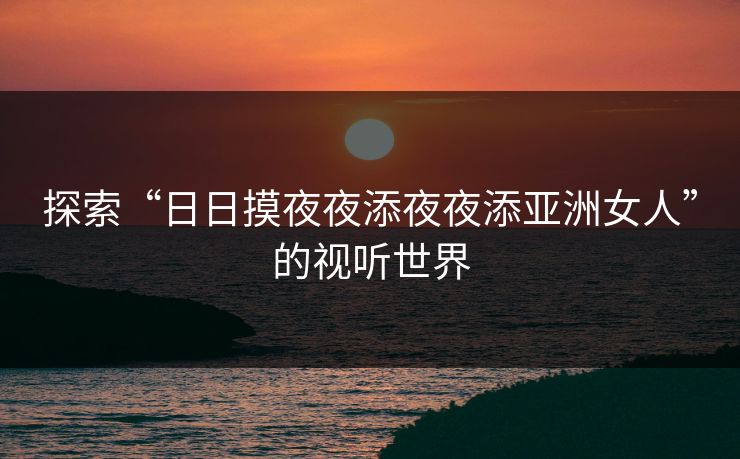 探索“日日摸夜夜添夜夜添亚洲女人”的视听世界