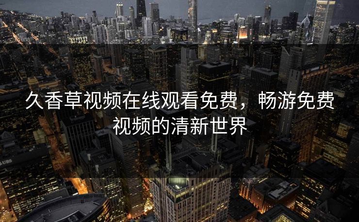 久香草视频在线观看免费，畅游免费视频的清新世界