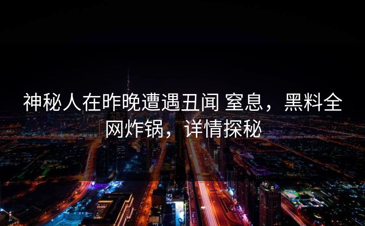 神秘人在昨晚遭遇丑闻 窒息，黑料全网炸锅，详情探秘