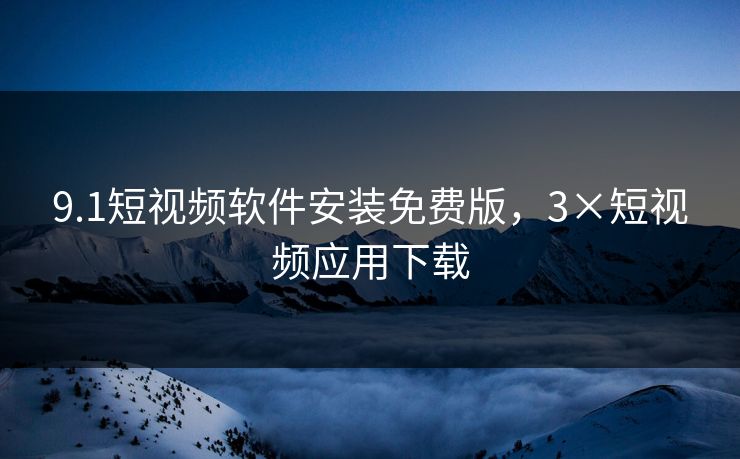9.1短视频软件安装免费版，3×短视频应用下载