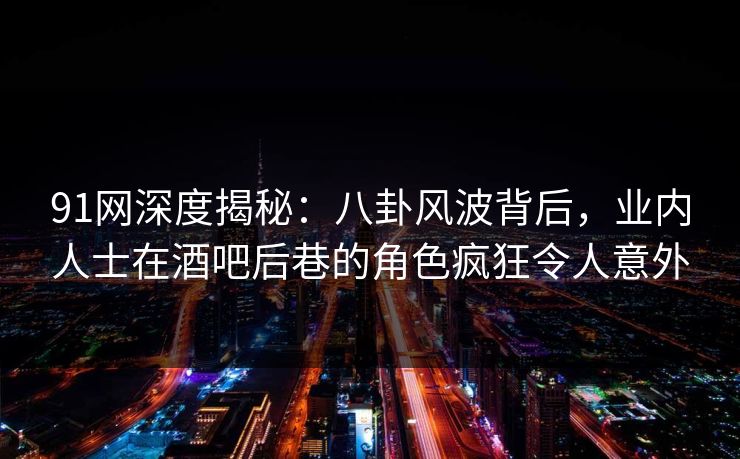 91网深度揭秘:八卦风波背后,业内人士在酒吧后巷的角色疯狂令人意外