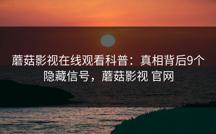 蘑菇影视在线观看科普：真相背后9个隐藏信号，蘑菇影视 官网