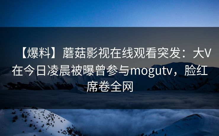 【爆料】蘑菇影视在线观看突发:大V在今日凌晨被曝曾参与mogutv,脸红席卷全网 【爆料】蘑菇影视在线观看突发:大V在今日凌晨被曝曾参与mogutv,脸红席卷全网