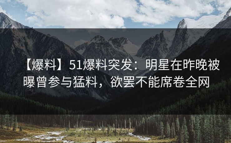 【爆料】51爆料突发:明星在昨晚被曝曾参与猛料,欲罢不能席卷全网
