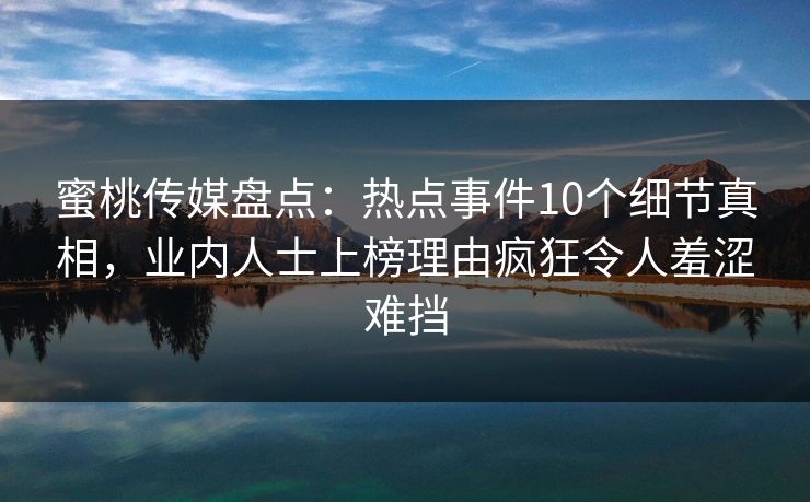 蜜桃传媒盘点:热点事件10个细节真相,业内人士上榜理由疯狂令人羞涩难挡 蜜桃传媒盘点:热点事件10个细节真相,业内人士上榜理由疯狂令人羞涩难挡