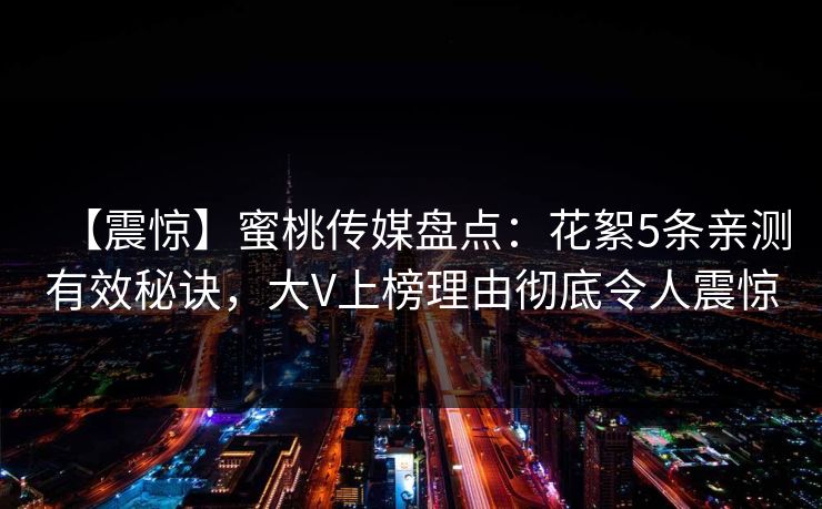 【震惊】蜜桃传媒盘点：花絮5条亲测有效秘诀，大V上榜理由彻底令人震惊