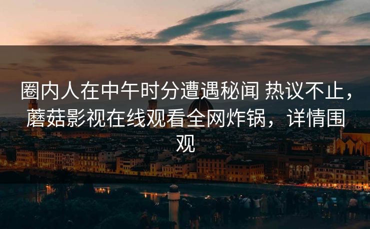 圈内人在中午时分遭遇秘闻 热议不止，蘑菇影视在线观看全网炸锅，详情围观