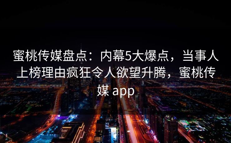蜜桃传媒盘点:内幕5大爆点,当事人上榜理由疯狂令人欲望升腾,蜜桃传媒 app 蜜桃传媒盘点:内幕5大爆点,当事人上榜理由疯狂令人欲望升腾,蜜桃传媒 app