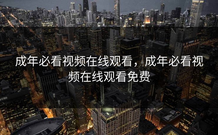 成年必看视频在线观看，成年必看视频在线观看免费