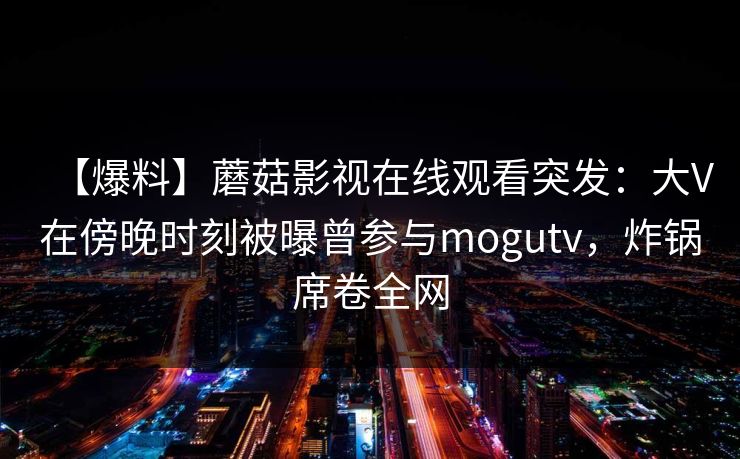 【爆料】蘑菇影视在线观看突发：大V在傍晚时刻被曝曾参与mogutv，炸锅席卷全网