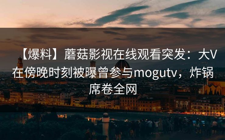 【爆料】蘑菇影视在线观看突发：大V在傍晚时刻被曝曾参与mogutv，炸锅席卷全网