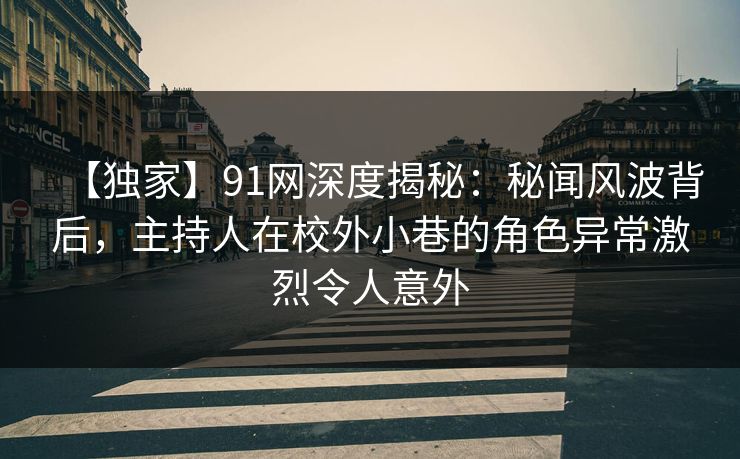 【独家】91网深度揭秘：秘闻风波背后，主持人在校外小巷的角色异常激烈令人意外