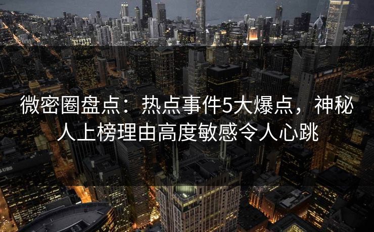 微密圈盘点：热点事件5大爆点，神秘人上榜理由高度敏感令人心跳