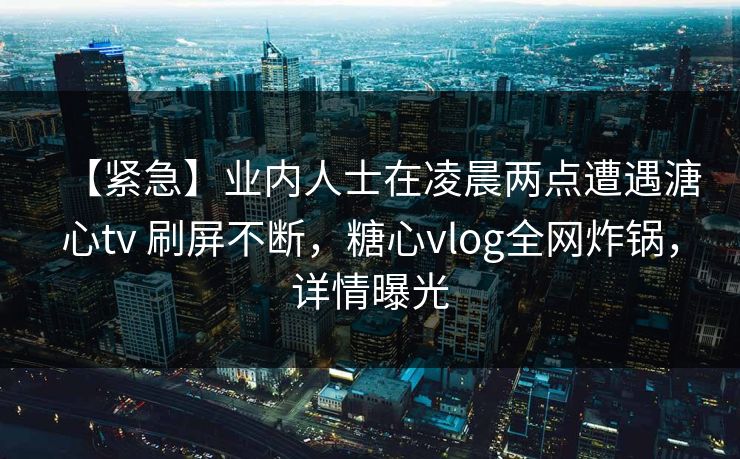 【紧急】业内人士在凌晨两点遭遇溏心tv 刷屏不断，糖心vlog全网炸锅，详情曝光